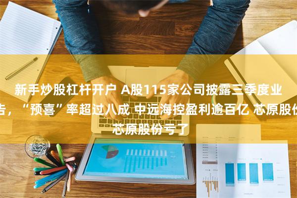 新手炒股杠杆开户 A股115家公司披露三季度业绩预告，“预喜”率超过八成 中远海控盈利逾百亿 芯原股份亏了
