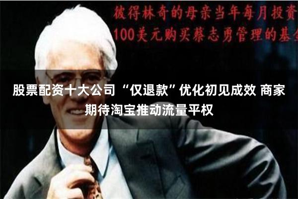 股票配资十大公司 “仅退款”优化初见成效 商家期待淘宝推动流量平权