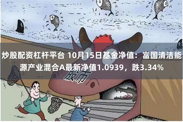 炒股配资杠杆平台 10月15日基金净值：富国清洁能源产业混合A最新净值1.0939，跌3.34%