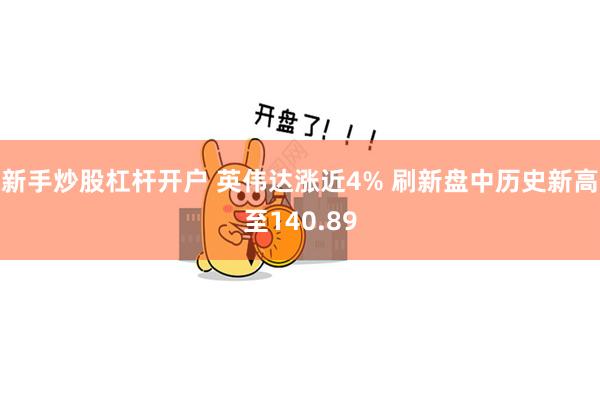 新手炒股杠杆开户 英伟达涨近4% 刷新盘中历史新高至140.89