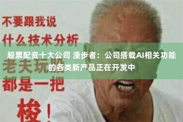 股票配资十大公司 漫步者：公司搭载AI相关功能的各类新产品正在开发中