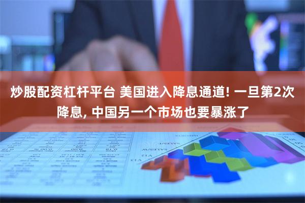 炒股配资杠杆平台 美国进入降息通道! 一旦第2次降息, 中国另一个市场也要暴涨了