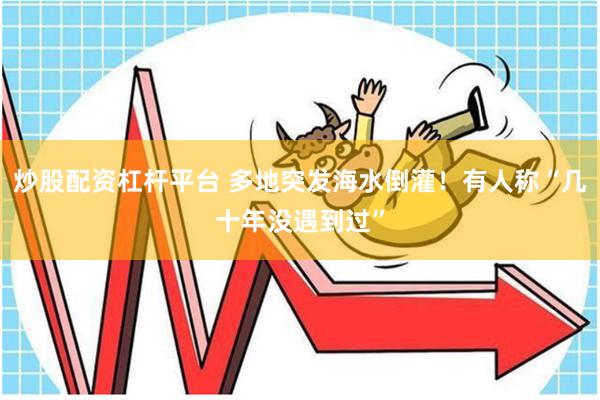 炒股配资杠杆平台 多地突发海水倒灌！有人称“几十年没遇到