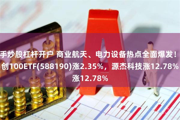 新手炒股杠杆开户 商业航天、电力设备热点全面爆发！科创100ETF(588190)涨2.35%，源杰科技涨12.78%