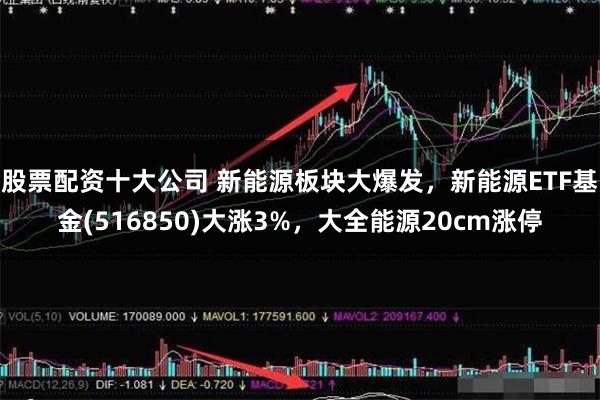 股票配资十大公司 新能源板块大爆发，新能源ETF基金(516850)大涨3%，大全能源20cm涨停