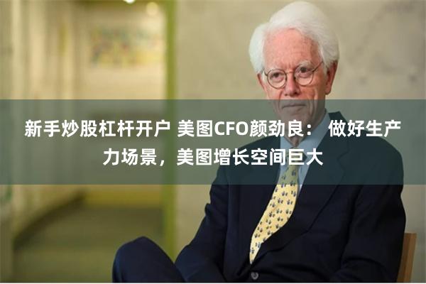 新手炒股杠杆开户 美图CFO颜劲良： 做好生产力场景，美图增长空间巨大