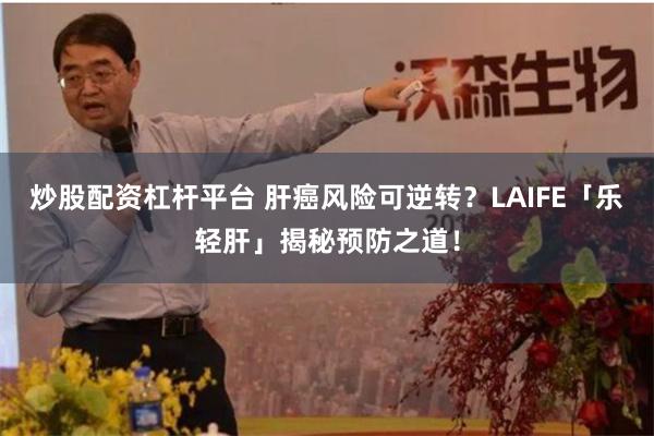 炒股配资杠杆平台 肝癌风险可逆转？LAIFE「乐轻肝」揭秘预防之道！
