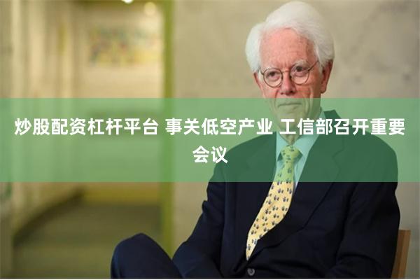 炒股配资杠杆平台 事关低空产业 工信部召开重要会议