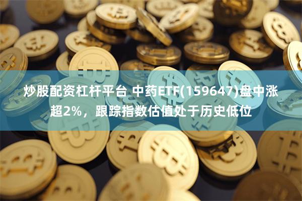 炒股配资杠杆平台 中药ETF(159647)盘中涨超2%，跟踪指数估值处于历史低位