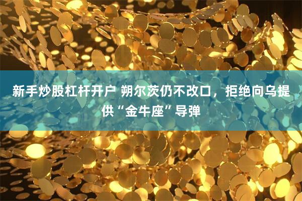 新手炒股杠杆开户 朔尔茨仍不改口，拒绝向乌提供“金牛座”导弹
