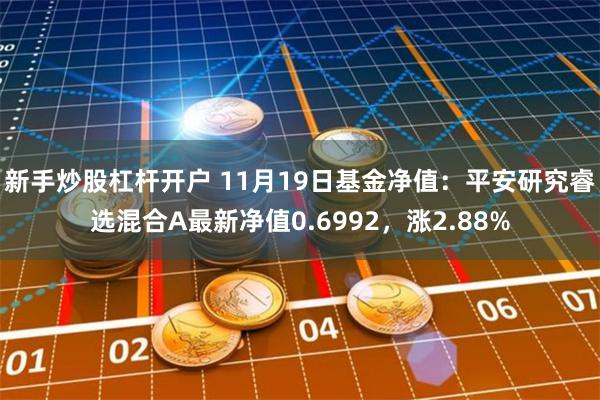 新手炒股杠杆开户 11月19日基金净值：平安研究睿选混合A最新净值0.6992，涨2.88%