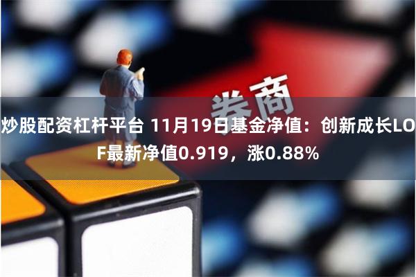 炒股配资杠杆平台 11月19日基金净值：创新成长LOF最新净值0.919，涨0.88%