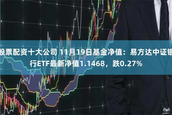 股票配资十大公司 11月19日基金净值：易方达中证银行ETF最新净值1.1468，跌0.27%