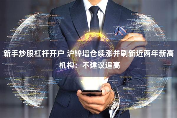 新手炒股杠杆开户 沪锌增仓续涨并刷新近两年新高 机构：不建议追高