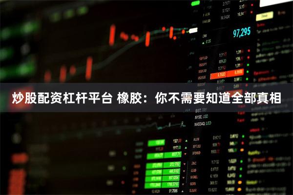 炒股配资杠杆平台 橡胶：你不需要知道全部真相