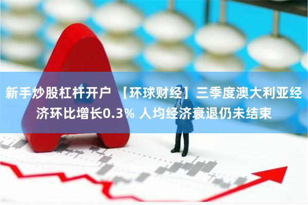 新手炒股杠杆开户 【环球财经】三季度澳大利亚经济环比增长0.3% 人均经济衰退仍未结束