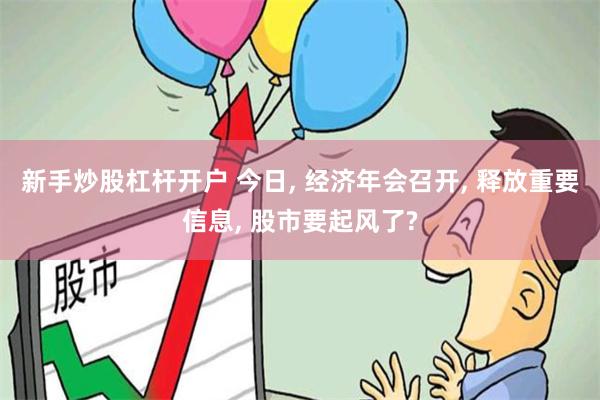 新手炒股杠杆开户 今日, 经济年会召开, 释放重要信息, 股市要起风了?