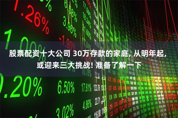 股票配资十大公司 30万存款的家庭, 从明年起, 或迎来三大挑战! 准备了解一下