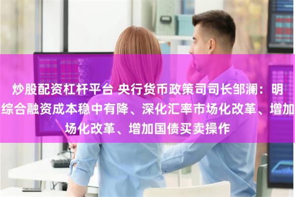 炒股配资杠杆平台 央行货币政策司司长邹澜：明年将推动社会综合融资成本稳中有降、深化汇率市场化改革、增加国债买卖操作