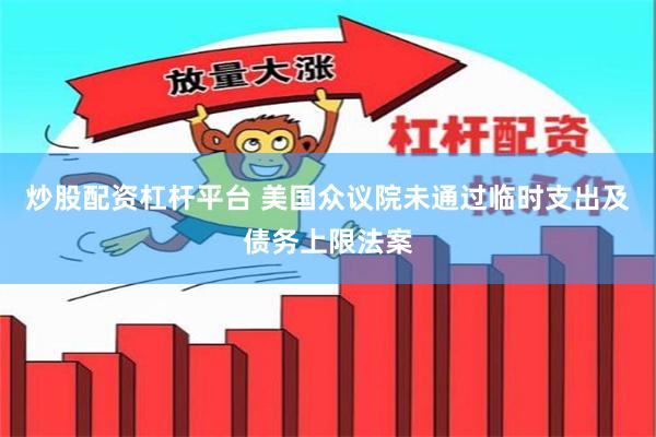 炒股配资杠杆平台 美国众议院未通过临时支出及债务上限法案