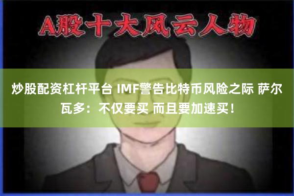 炒股配资杠杆平台 IMF警告比特币风险之际 萨尔瓦多：不仅要买 而且要加速买！