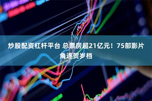 炒股配资杠杆平台 总票房超21亿元！75部影片角逐贺岁档