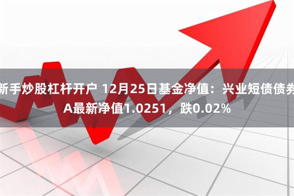 新手炒股杠杆开户 12月25日基金净值：兴业短债债券A最新净值1.0251，跌0.02%