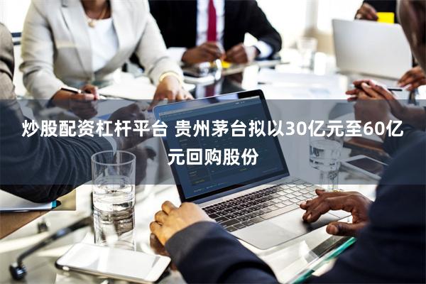 炒股配资杠杆平台 贵州茅台拟以30亿元至60亿元回购股份