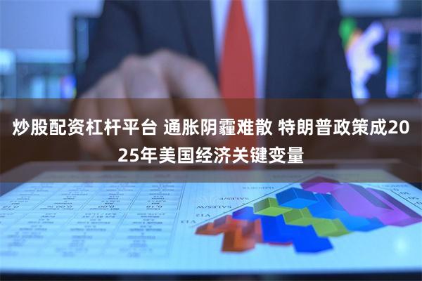 炒股配资杠杆平台 通胀阴霾难散 特朗普政策成2025年美