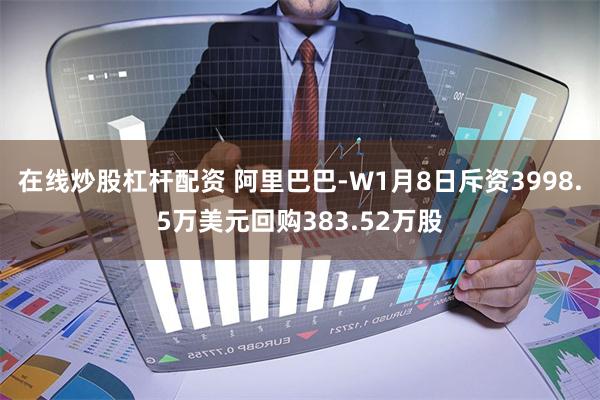 在线炒股杠杆配资 阿里巴巴-W1月8日斥资3998.5万美元回购383.52万股