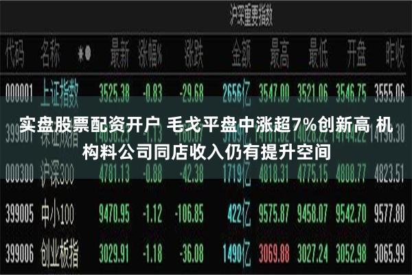 实盘股票配资开户 毛戈平盘中涨超7%创新高 机构料公司同店收入仍有提升空间