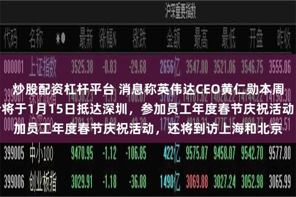 炒股配资杠杆平台 消息称英伟达CEO黄仁勋本周将启程前往中国！预计将于1月15日抵达深圳，参加员工年度春节庆祝活动，还将到访上海和北京