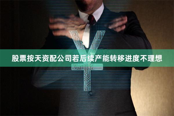 股票按天资配公司若后续产能转移进度不理想