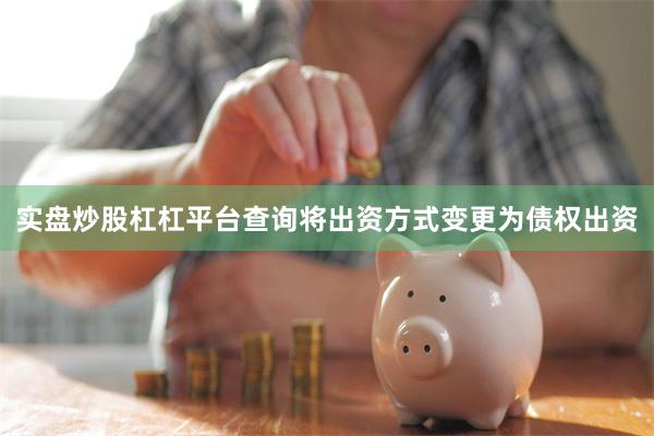 实盘炒股杠杠平台查询将出资方式变更为债权出资