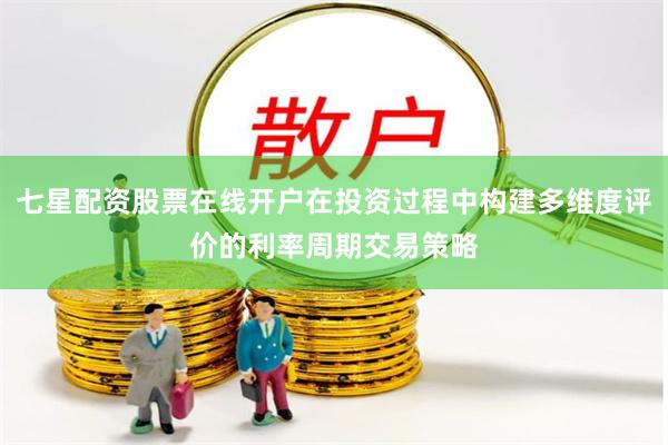 七星配资股票在线开户在投资过程中构建多维度评价的利率周期交易策略
