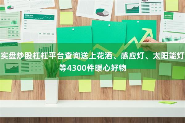 实盘炒股杠杠平台查询送上花洒、感应灯、太阳能灯等4300件暖心好物