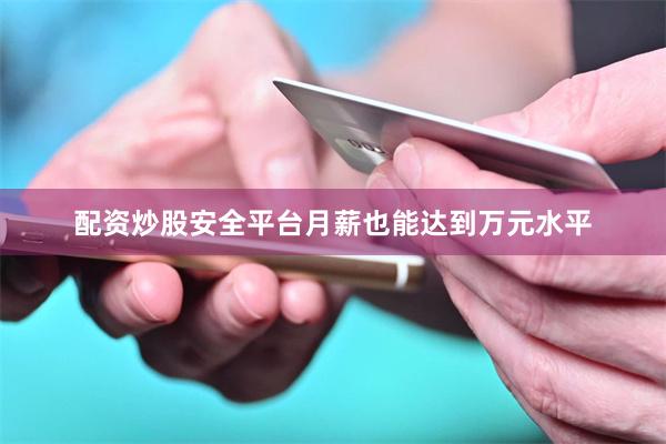 配资炒股安全平台月薪也能达到万元水平