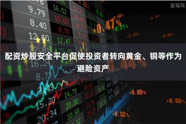 配资炒股安全平台促使投资者转向黄金、铜等作为避险资产