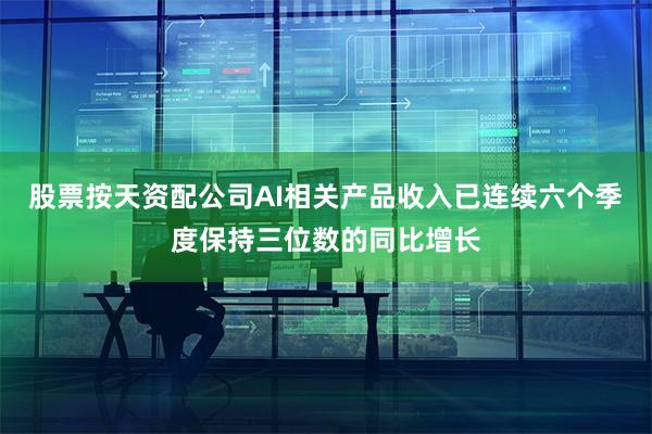 股票按天资配公司AI相关产品收入已连续六个季度保持三位数的同