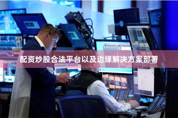 配资炒股合法平台以及边缘解决方案部署