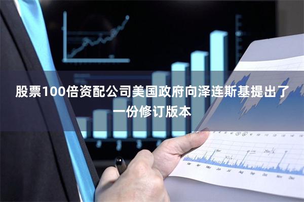 股票100倍资配公司美国政府向泽连斯基提出了一份修订版本