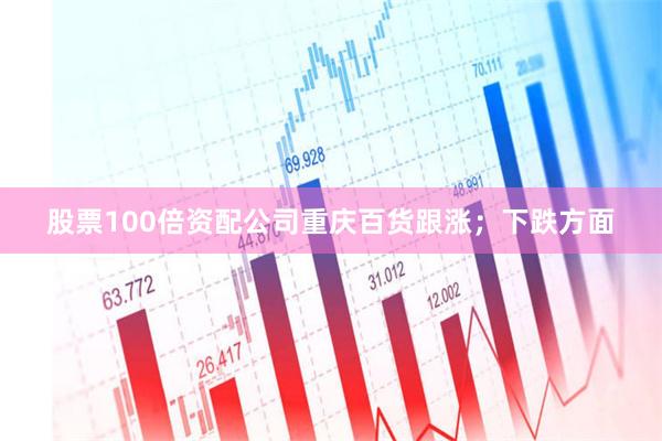 股票100倍资配公司重庆百货跟涨；下跌方面