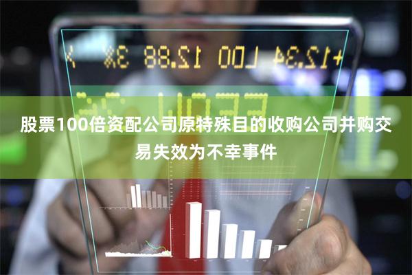 股票100倍资配公司原特殊目的收购公司并购交易失效为不幸事件