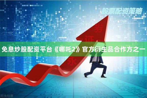 免息炒股配资平台《哪吒2》官方衍生品合作方之一
