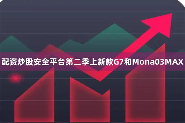 配资炒股安全平台第二季上新款G7和Mona03MAX