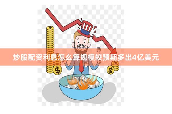 炒股配资利息怎么算规模较预期多出4亿美元