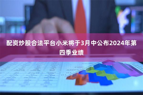 配资炒股合法平台小米将于3月中公布2024年第四季业绩