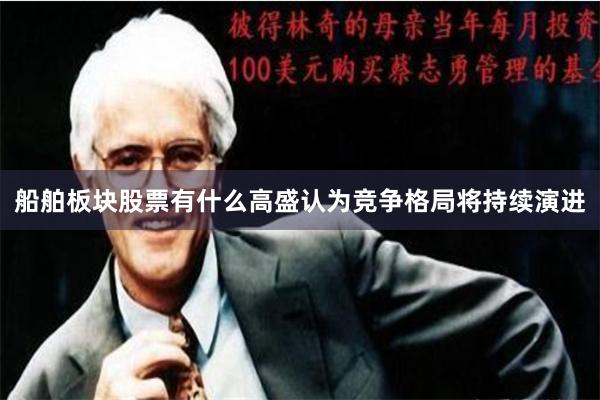 船舶板块股票有什么高盛认为竞争格局将持续演进