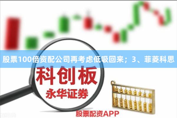 股票100倍资配公司再考虑低吸回来；3、菲菱科思