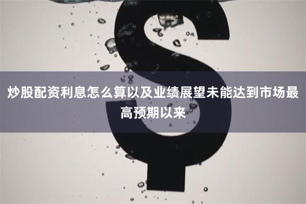 炒股配资利息怎么算以及业绩展望未能达到市场最高预期以来